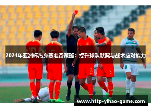 2024年亚洲杯热身赛准备策略：提升球队默契与战术应对能力