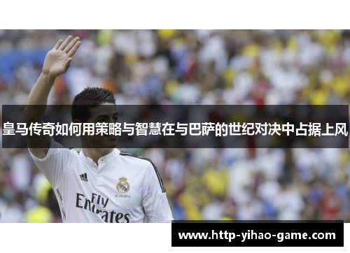 皇马传奇如何用策略与智慧在与巴萨的世纪对决中占据上风