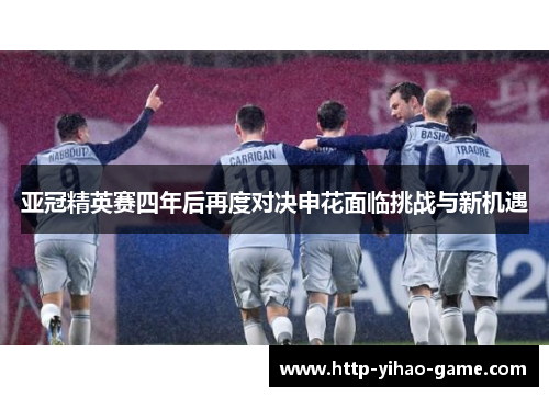 亚冠精英赛四年后再度对决申花面临挑战与新机遇
