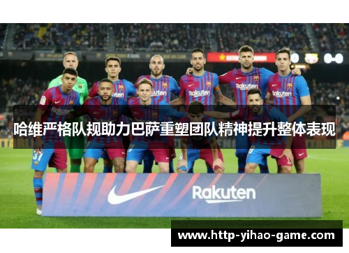 哈维严格队规助力巴萨重塑团队精神提升整体表现