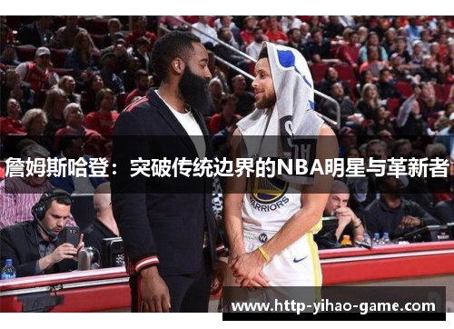 詹姆斯哈登：突破传统边界的NBA明星与革新者