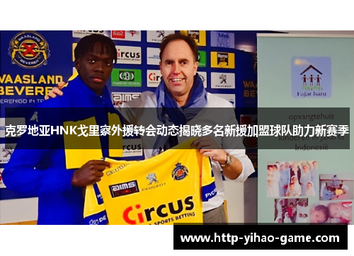 克罗地亚HNK戈里察外援转会动态揭晓多名新援加盟球队助力新赛季