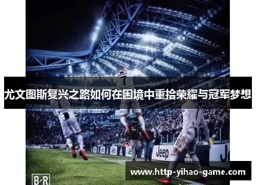 尤文图斯复兴之路如何在困境中重拾荣耀与冠军梦想