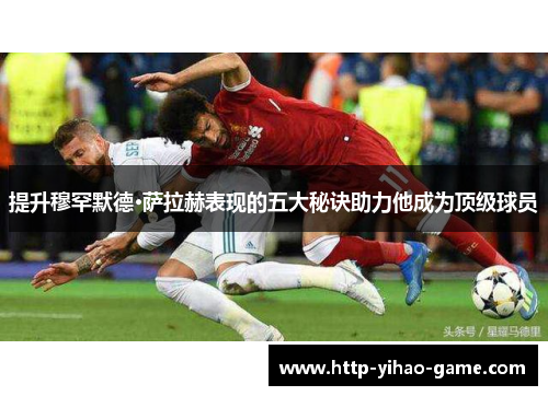 提升穆罕默德·萨拉赫表现的五大秘诀助力他成为顶级球员