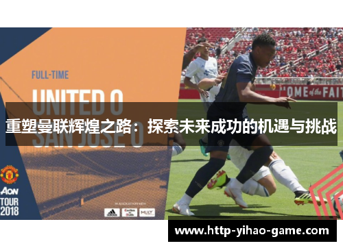 重塑曼联辉煌之路：探索未来成功的机遇与挑战