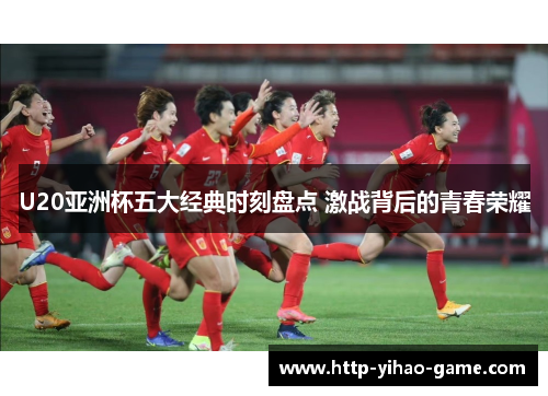 U20亚洲杯五大经典时刻盘点 激战背后的青春荣耀