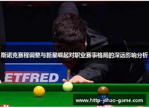 斯诺克赛程调整与新星崛起对职业赛事格局的深远影响分析