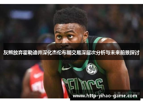 灰熊放弃霍勒迪并深化杰伦布朗交易深层次分析与未来前景探讨