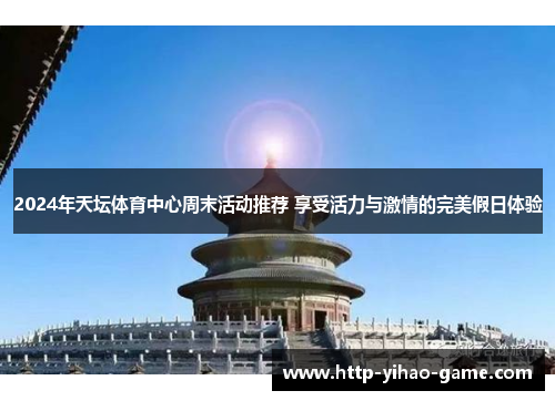 2024年天坛体育中心周末活动推荐 享受活力与激情的完美假日体验