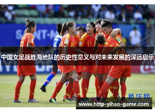 中国女足战胜海地队的历史性意义与对未来发展的深远启示