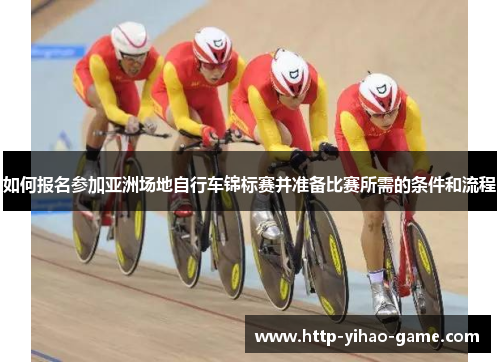 如何报名参加亚洲场地自行车锦标赛并准备比赛所需的条件和流程