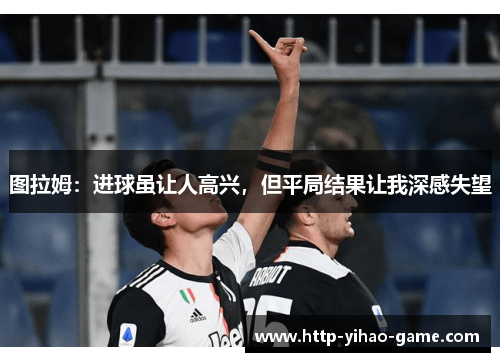 图拉姆：进球虽让人高兴，但平局结果让我深感失望