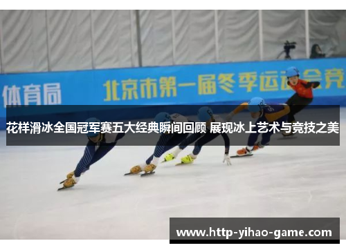 花样滑冰全国冠军赛五大经典瞬间回顾 展现冰上艺术与竞技之美