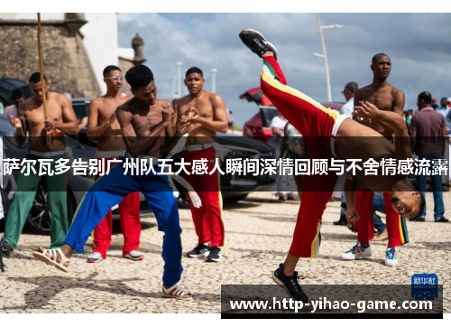 萨尔瓦多告别广州队五大感人瞬间深情回顾与不舍情感流露