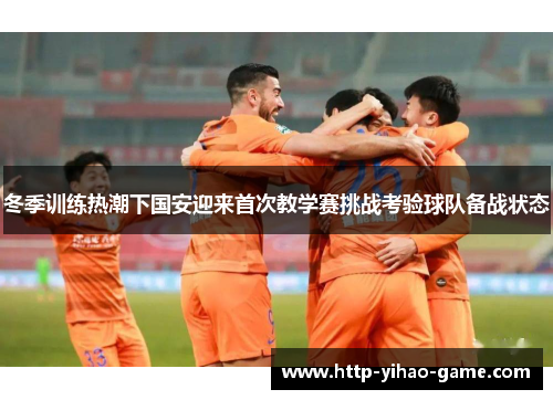 冬季训练热潮下国安迎来首次教学赛挑战考验球队备战状态