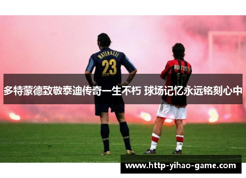 多特蒙德致敬泰迪传奇一生不朽 球场记忆永远铭刻心中