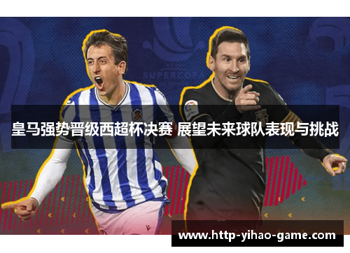 皇马强势晋级西超杯决赛 展望未来球队表现与挑战