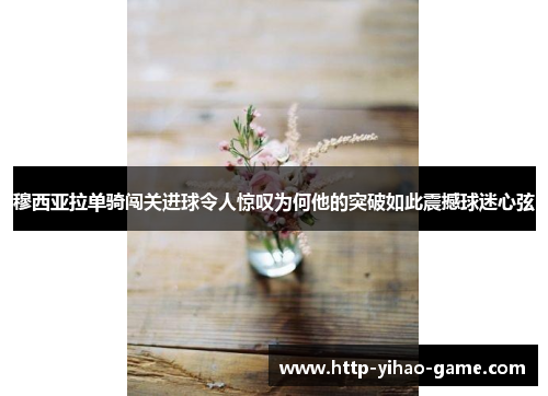 穆西亚拉单骑闯关进球令人惊叹为何他的突破如此震撼球迷心弦