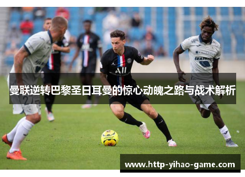 曼联逆转巴黎圣日耳曼的惊心动魄之路与战术解析