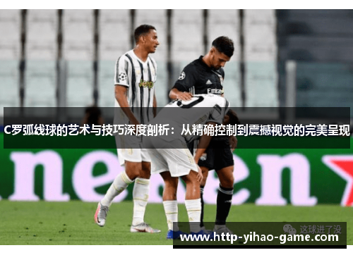 C罗弧线球的艺术与技巧深度剖析：从精确控制到震撼视觉的完美呈现