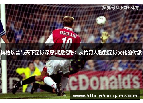 博格坎普与天下足球深厚渊源揭秘：从传奇人物到足球文化的传承