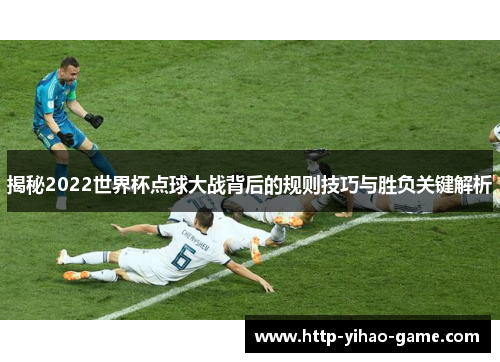 揭秘2022世界杯点球大战背后的规则技巧与胜负关键解析