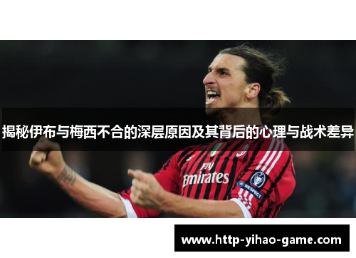 揭秘伊布与梅西不合的深层原因及其背后的心理与战术差异