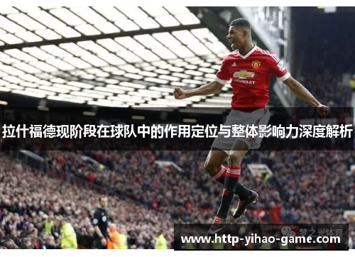 拉什福德现阶段在球队中的作用定位与整体影响力深度解析
