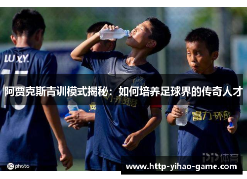 阿贾克斯青训模式揭秘：如何培养足球界的传奇人才