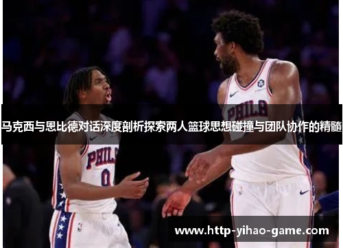 马克西与恩比德对话深度剖析探索两人篮球思想碰撞与团队协作的精髓