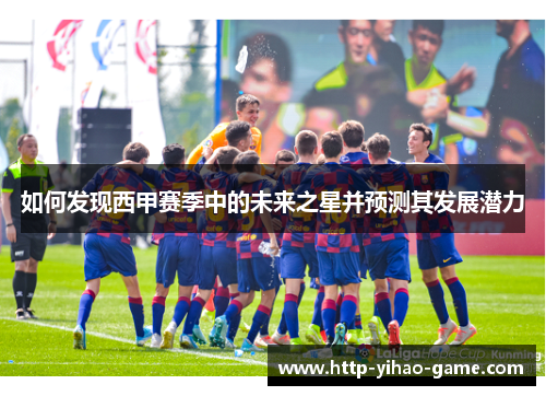 如何发现西甲赛季中的未来之星并预测其发展潜力