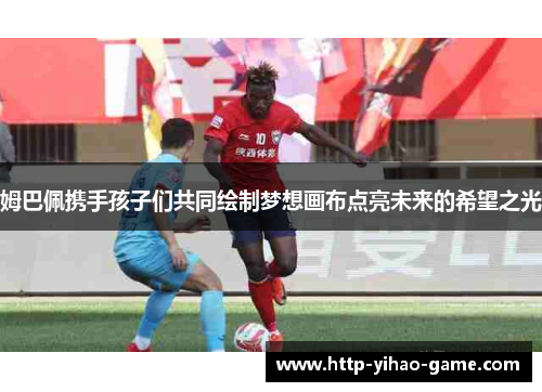 姆巴佩携手孩子们共同绘制梦想画布点亮未来的希望之光