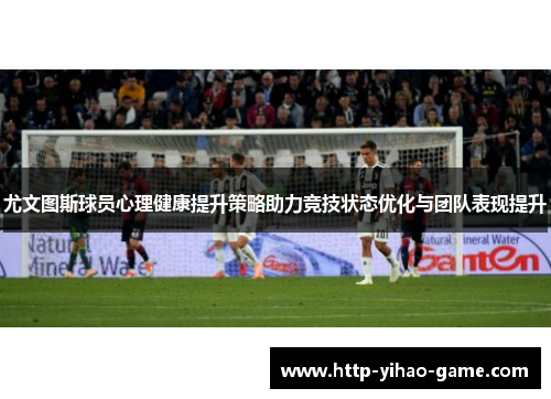 尤文图斯球员心理健康提升策略助力竞技状态优化与团队表现提升
