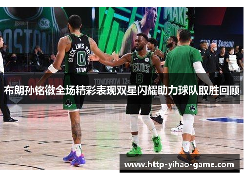 布朗孙铭徽全场精彩表现双星闪耀助力球队取胜回顾 布朗孙铭徽全场精彩表现双星闪耀助力球队取胜回顾