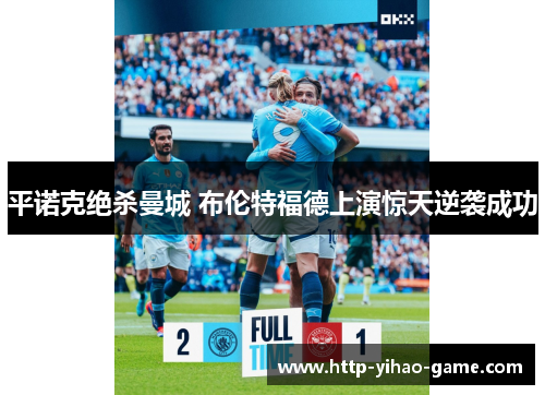 平诺克绝杀曼城 布伦特福德上演惊天逆袭成功 平诺克绝杀曼城 布伦特福德上演惊天逆袭成功