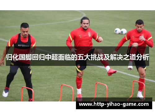 归化国脚回归中超面临的五大挑战及解决之道分析 归化国脚回归中超面临的五大挑战及解决之道分析