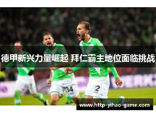 德甲新兴力量崛起 拜仁霸主地位面临挑战 德甲新兴力量崛起 拜仁霸主地位面临挑战