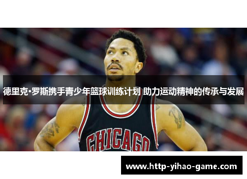 德里克·罗斯携手青少年篮球训练计划 助力运动精神的传承与发展 德里克·罗斯携手青少年篮球训练计划 助力运动精神的传承与发展