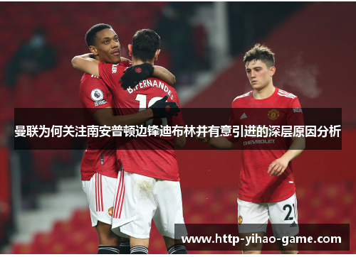 曼联为何关注南安普顿边锋迪布林并有意引进的深层原因分析 曼联为何关注南安普顿边锋迪布林并有意引进的深层原因分析