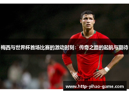 梅西与世界杯首场比赛的激动时刻：传奇之路的起航与期待