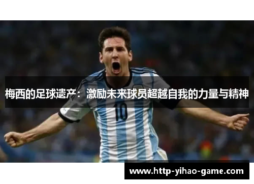 梅西的足球遗产：激励未来球员超越自我的力量与精神