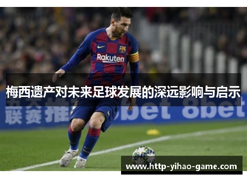 梅西遗产对未来足球发展的深远影响与启示