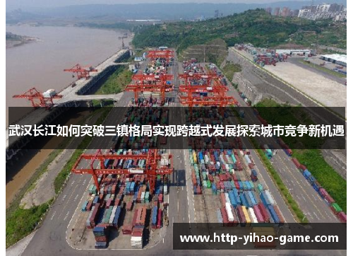 武汉长江如何突破三镇格局实现跨越式发展探索城市竞争新机遇 武汉长江如何突破三镇格局实现跨越式发展探索城市竞争新机遇