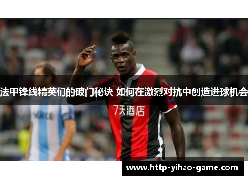 法甲锋线精英们的破门秘诀 如何在激烈对抗中创造进球机会 法甲锋线精英们的破门秘诀 如何在激烈对抗中创造进球机会