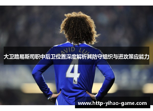 大卫路易斯司职中后卫位置深度解析其防守组织与进攻策应能力