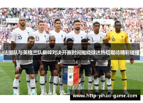 法国队与英格兰队巅峰对决开赛时间揭晓球迷热切期待精彩碰撞 法国队与英格兰队巅峰对决开赛时间揭晓球迷热切期待精彩碰撞