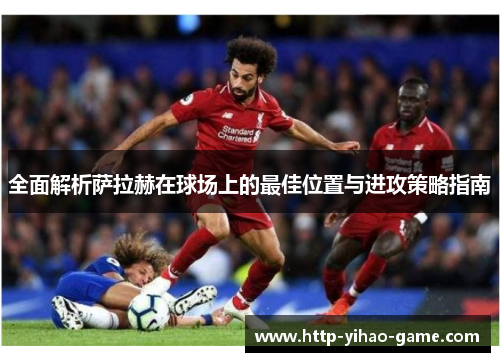 全面解析萨拉赫在球场上的最佳位置与进攻策略指南
