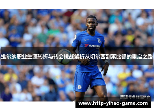 维尔纳职业生涯转折与转会挑战解析从切尔西到莱比锡的重启之路