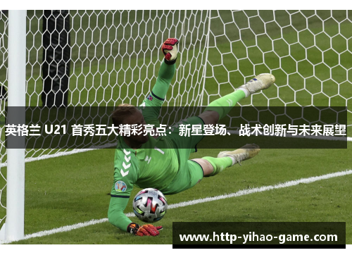 英格兰 U21 首秀五大精彩亮点：新星登场、战术创新与未来展望