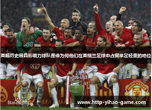 英超历史最具影响力球队是谁为何他们在英格兰足球中占据举足轻重的地位